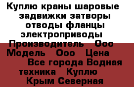 Куплю краны шаровые  задвижки затворы отводы фланцы электроприводы › Производитель ­ Ооо › Модель ­ Ооо › Цена ­ 2 000 - Все города Водная техника » Куплю   . Крым,Северная